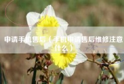 申请手机售后（手机申请售后维修注意什么）