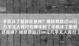 手机坏了是修还是换？维修费超过800元几乎无人肯付名牌手机「手机坏了是修还是换？维修费超过800元几乎无人肯付」