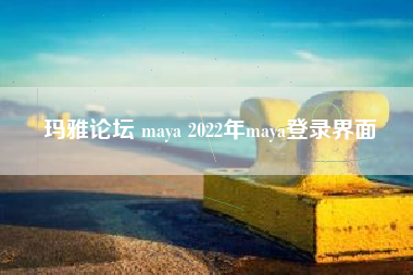 玛雅论坛 maya 2022年maya登录界面